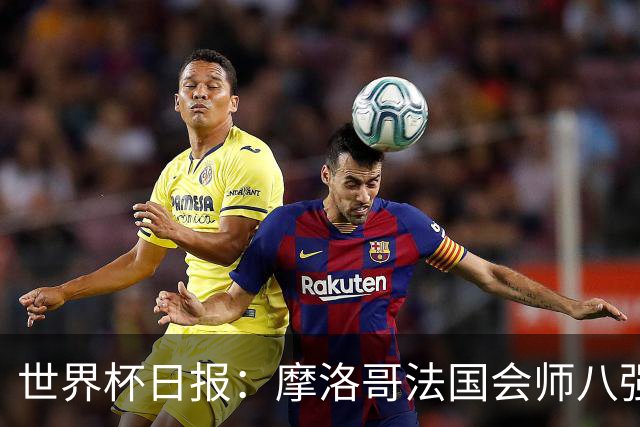 世界杯日报：摩洛哥法国会师八强 图赫尔辟谣球员使用伟哥