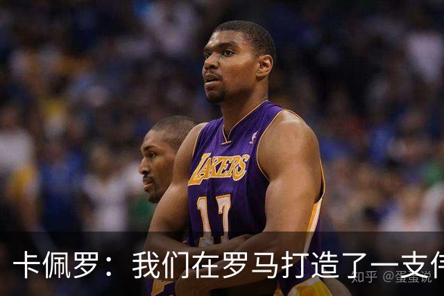 卡佩罗：我们在罗马打造了一支伟大的球队 卡萨诺是真正的天才