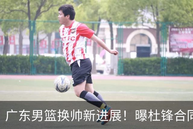广东男篮换帅新进展！曝杜锋合同7月1日到期，管理层欲选外教团队，李春江有望回归