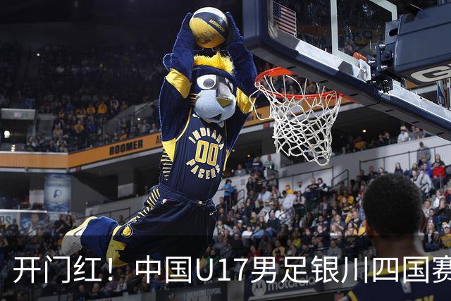 开门红！中国U17男足银川四国赛3:0力克澳大利亚