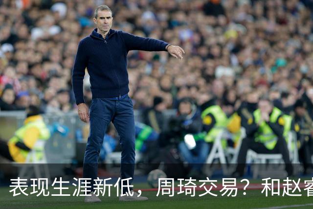 表现生涯新低，周琦交易？和赵睿互动，谁注意他表态，去向曝光